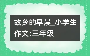 故鄉(xiāng)的早晨_小學生作文:三年級