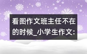 看圖作文班主任不在的時候_小學生作文:三年級