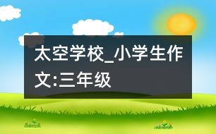 太空學(xué)校_小學(xué)生作文:三年級(jí)