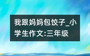 我跟媽媽包餃子_小學生作文:三年級