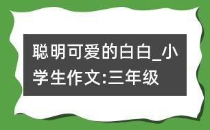 聰明可愛的“白白”_小學生作文:三年級