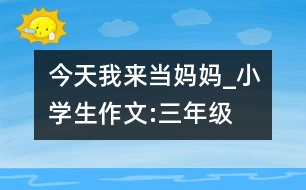 今天我來(lái)當(dāng)媽媽_小學(xué)生作文:三年級(jí)