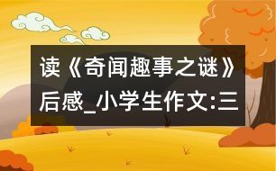 讀《奇聞趣事之謎》后感_小學(xué)生作文:三年級(jí)