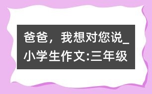爸爸，我想對(duì)您說(shuō)_小學(xué)生作文:三年級(jí)