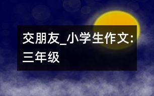 交朋友_小學(xué)生作文:三年級(jí)