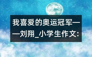 我喜愛的奧運(yùn)冠軍――劉翔_小學(xué)生作文:三年級