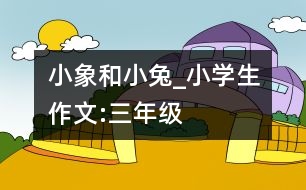 小象和小兔_小學生作文:三年級