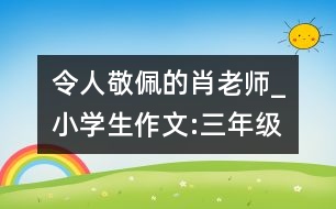 令人敬佩的肖老師_小學(xué)生作文:三年級(jí)