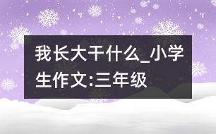 我長(zhǎng)大干什么_小學(xué)生作文:三年級(jí)