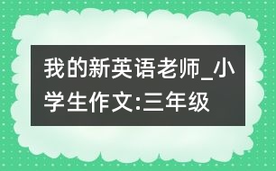 我的新英語老師_小學生作文:三年級