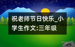 祝老師節(jié)日快樂_小學(xué)生作文:三年級(jí)