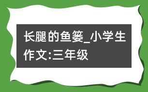 長(zhǎng)腿的魚(yú)簍_小學(xué)生作文:三年級(jí)