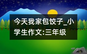 今天我家包餃子_小學生作文:三年級