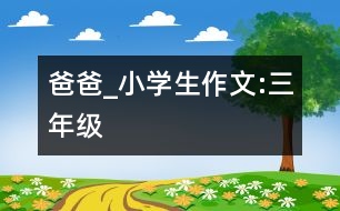 爸爸_小學(xué)生作文:三年級