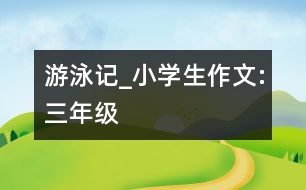 游泳記_小學(xué)生作文:三年級