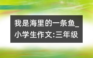 我是海里的一條魚_小學(xué)生作文:三年級