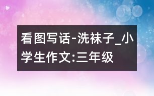 看圖寫(xiě)話(huà)-洗襪子_小學(xué)生作文:三年級(jí)