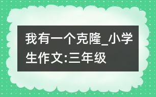 我有一個克隆_小學生作文:三年級