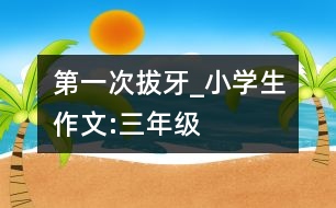 第一次拔牙_小學(xué)生作文:三年級