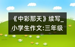 《中彩那天》續(xù)寫_小學(xué)生作文:三年級