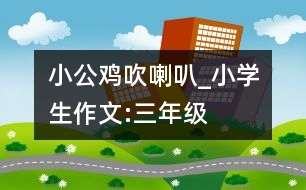 小公雞吹喇叭_小學(xué)生作文:三年級