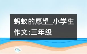 螞蟻的愿望_小學(xué)生作文:三年級