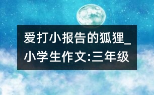 愛(ài)打小報(bào)告的狐貍_小學(xué)生作文:三年級(jí)