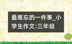 最難忘的一件事_小學(xué)生作文:三年級(jí)