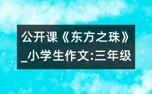 公開課《東方之珠》_小學生作文:三年級