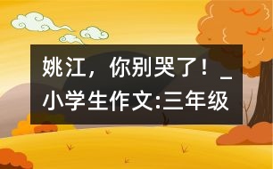 姚江，你別哭了！_小學(xué)生作文:三年級