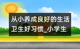 從小養(yǎng)成良好的生活衛(wèi)生好習慣_小學生作文:三年級