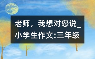 老師，我想對(duì)您說_小學(xué)生作文:三年級(jí)