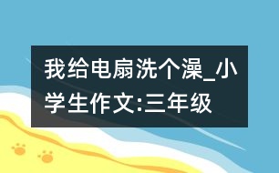 我給電扇洗個(gè)澡_小學(xué)生作文:三年級