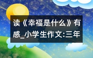 讀《幸福是什么》有感_小學生作文:三年級