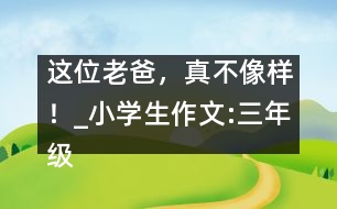 這位老爸，真不像樣！_小學(xué)生作文:三年級