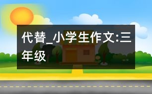 代替_小學(xué)生作文:三年級(jí)