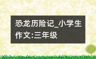 恐龍歷險(xiǎn)記_小學(xué)生作文:三年級(jí)