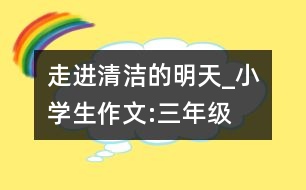 走進清潔的明天_小學生作文:三年級