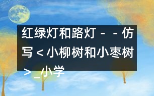 紅綠燈和路燈－－仿寫＜小柳樹和小棗樹＞_小學生作文:二年級