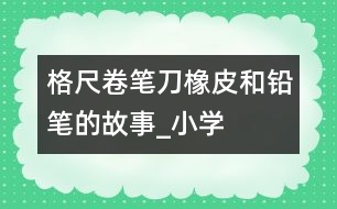 格尺、卷筆刀、橡皮和鉛筆的故事_小學(xué)生作文:二年級(jí)