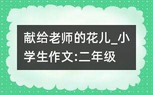 獻給老師的花兒_小學生作文:二年級