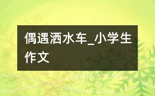 偶遇灑水車(chē)_小學(xué)生作文