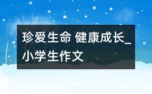 珍愛(ài)生命 健康成長(zhǎng)_小學(xué)生作文