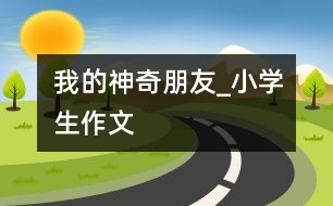 我的神奇朋友_小學(xué)生作文