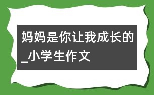 媽媽是你讓我成長(zhǎng)的_小學(xué)生作文