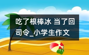 吃了根棒冰 當了回司令_小學生作文