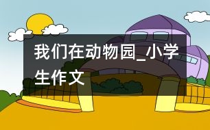 我們在動物園_小學(xué)生作文