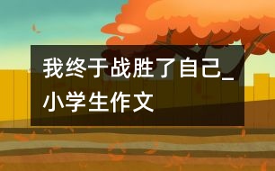 我終于戰(zhàn)勝了自己_小學(xué)生作文