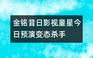 金銘：昔日影視童星今日預(yù)演“變態(tài)殺手”(圖)