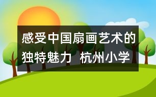 感受中國扇畫藝術(shù)的獨(dú)特魅力  杭州小學(xué)生畫扇